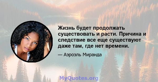 Жизнь будет продолжать существовать и расти. Причина и следствие все еще существуют даже там, где нет времени.