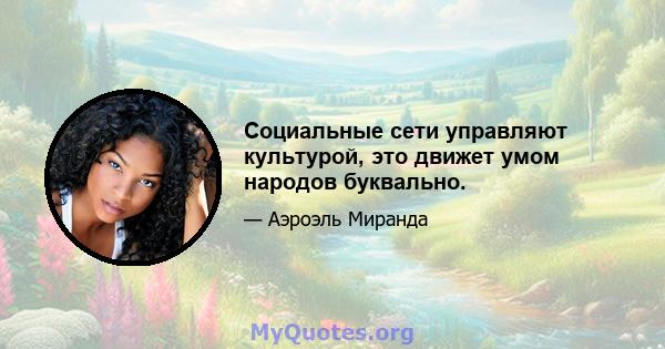 Социальные сети управляют культурой, это движет умом народов буквально.