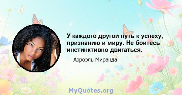 У каждого другой путь к успеху, признанию и миру. Не бойтесь инстинктивно двигаться.