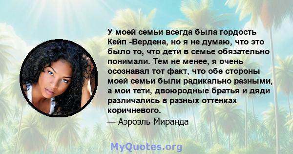 У моей семьи всегда была гордость Кейп -Вердена, но я не думаю, что это было то, что дети в семье обязательно понимали. Тем не менее, я очень осознавал тот факт, что обе стороны моей семьи были радикально разными, а мои 