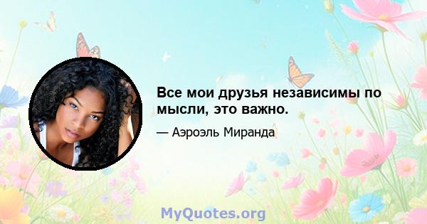 Все мои друзья независимы по мысли, это важно.