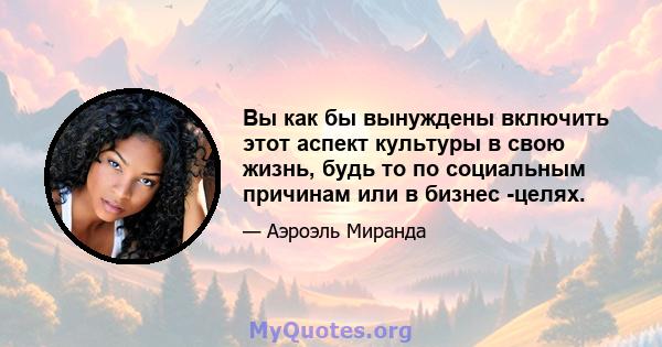 Вы как бы вынуждены включить этот аспект культуры в свою жизнь, будь то по социальным причинам или в бизнес -целях.