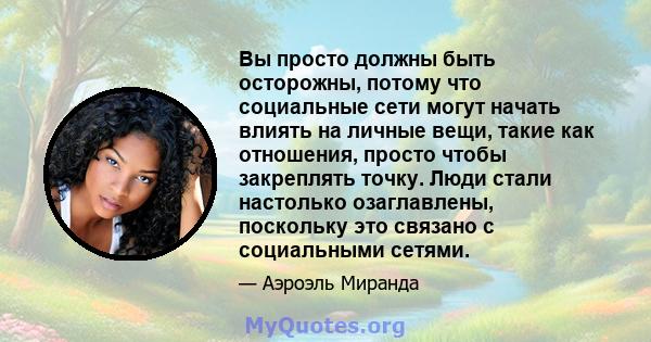 Вы просто должны быть осторожны, потому что социальные сети могут начать влиять на личные вещи, такие как отношения, просто чтобы закреплять точку. Люди стали настолько озаглавлены, поскольку это связано с социальными