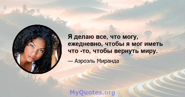 Я делаю все, что могу, ежедневно, чтобы я мог иметь что -то, чтобы вернуть миру.