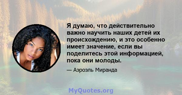 Я думаю, что действительно важно научить наших детей их происхождению, и это особенно имеет значение, если вы поделитесь этой информацией, пока они молоды.