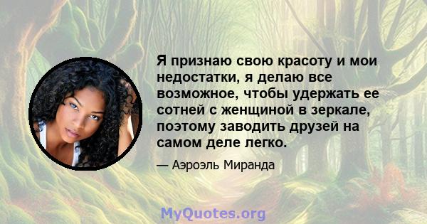 Я признаю свою красоту и мои недостатки, я делаю все возможное, чтобы удержать ее сотней с женщиной в зеркале, поэтому заводить друзей на самом деле легко.