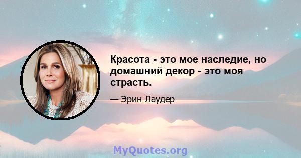 Красота - это мое наследие, но домашний декор - это моя страсть.