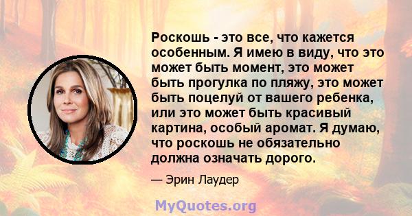 Роскошь - это все, что кажется особенным. Я имею в виду, что это может быть момент, это может быть прогулка по пляжу, это может быть поцелуй от вашего ребенка, или это может быть красивый картина, особый аромат. Я