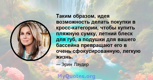 Таким образом, идея возможность делать покупки в кросс-категории, чтобы купить пляжную сумку, летний блеск для губ, а подушки для вашего бассейна превращают его в очень сфокусированную, легкую жизнь.