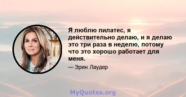 Я люблю пилатес, я действительно делаю, и я делаю это три раза в неделю, потому что это хорошо работает для меня.