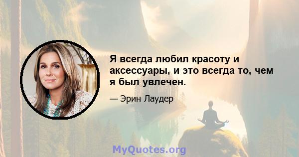 Я всегда любил красоту и аксессуары, и это всегда то, чем я был увлечен.