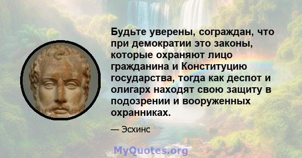 Будьте уверены, сограждан, что при демократии это законы, которые охраняют лицо гражданина и Конституцию государства, тогда как деспот и олигарх находят свою защиту в подозрении и вооруженных охранниках.