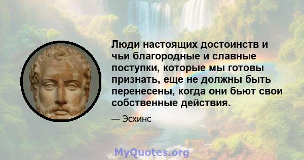 Люди настоящих достоинств и чьи благородные и славные поступки, которые мы готовы признать, еще не должны быть перенесены, когда они бьют свои собственные действия.