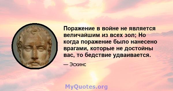 Поражение в войне не является величайшим из всех зол; Но когда поражение было нанесено врагами, которые не достойны вас, то бедствие удваивается.