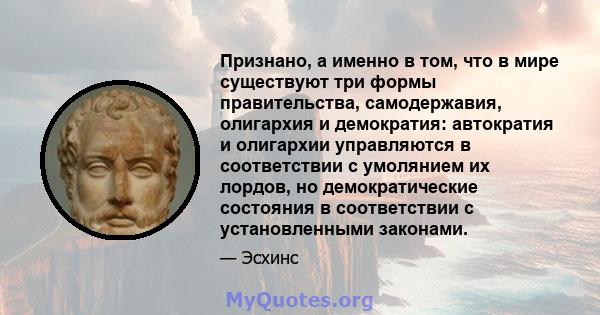 Признано, а именно в том, что в мире существуют три формы правительства, самодержавия, олигархия и демократия: автократия и олигархии управляются в соответствии с умолянием их лордов, но демократические состояния в