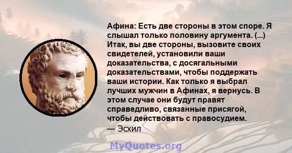 Афина: Есть две стороны в этом споре. Я слышал только половину аргумента. (...) Итак, вы две стороны, вызовите своих свидетелей, установили ваши доказательства, с досягальными доказательствами, чтобы поддержать ваши