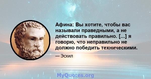 Афина: Вы хотите, чтобы вас называли праведными, а не действовать правильно. [...] я говорю, что неправильно не должно победить техническими.