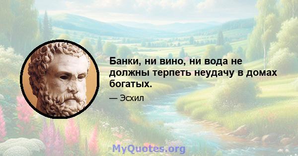 Банки, ни вино, ни вода не должны терпеть неудачу в домах богатых.