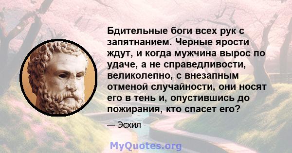 Бдительные боги всех рук с запятнанием. Черные ярости ждут, и когда мужчина вырос по удаче, а не справедливости, великолепно, с внезапным отменой случайности, они носят его в тень и, опустившись до пожирания, кто спасет 