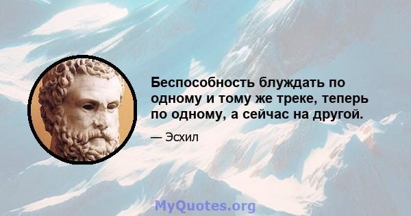 Беспособность блуждать по одному и тому же треке, теперь по одному, а сейчас на другой.