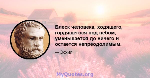 Блеск человека, ходящего, гордящегося под небом, уменьшается до ничего и остается непреодолимым.