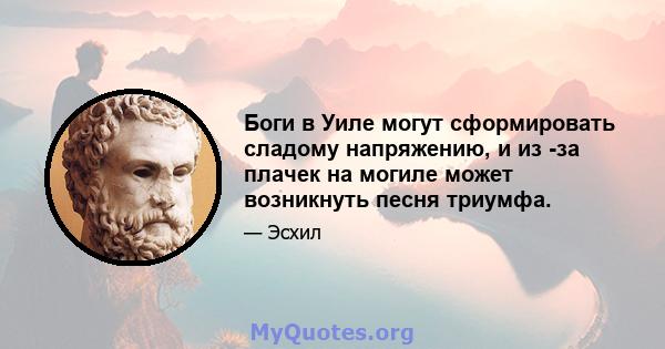 Боги в Уиле могут сформировать сладому напряжению, и из -за плачек на могиле может возникнуть песня триумфа.