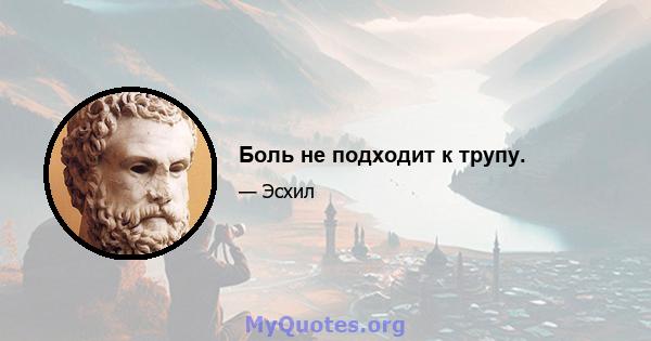 Боль не подходит к трупу.