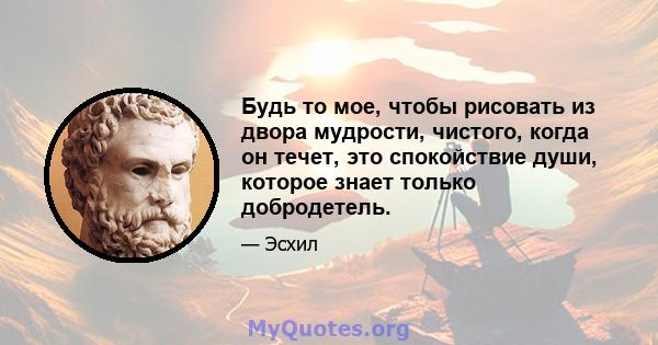 Будь то мое, чтобы рисовать из двора мудрости, чистого, когда он течет, это спокойствие души, которое знает только добродетель.