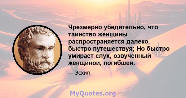 Чрезмерно убедительно, что таинство женщины распространяется далеко, быстро путешествуя; Но быстро умирает слух, озвученный женщиной, погибшей.