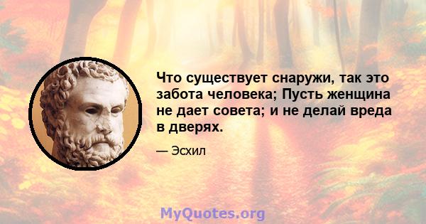 Что существует снаружи, так это забота человека; Пусть женщина не дает совета; и не делай вреда в дверях.