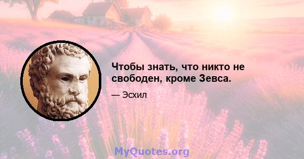 Чтобы знать, что никто не свободен, кроме Зевса.