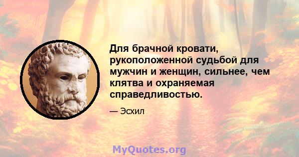 Для брачной кровати, рукоположенной судьбой для мужчин и женщин, сильнее, чем клятва и охраняемая справедливостью.