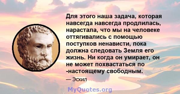 Для этого наша задача, которая навсегда навсегда продлилась, нарастала, что мы на человеке оттягивались с помощью поступков ненависти, пока должна следовать Земля его жизнь. Ни когда он умирает, он не может похвастаться 