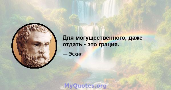 Для могущественного, даже отдать - это грация.