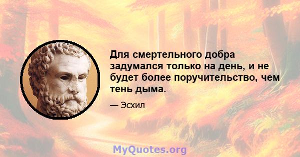 Для смертельного добра задумался только на день, и не будет более поручительство, чем тень дыма.