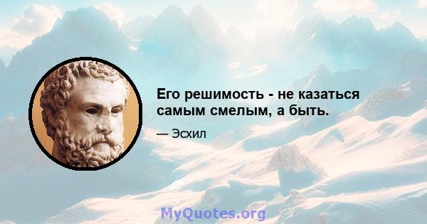 Его решимость - не казаться самым смелым, а быть.