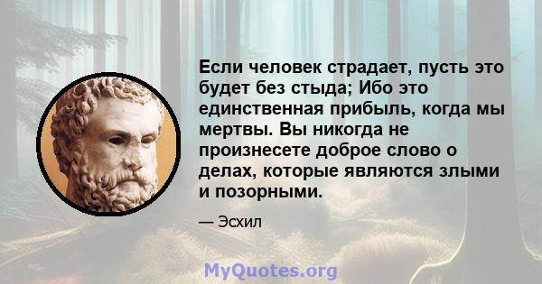 Если человек страдает, пусть это будет без стыда; Ибо это единственная прибыль, когда мы мертвы. Вы никогда не произнесете доброе слово о делах, которые являются злыми и позорными.