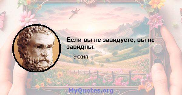 Если вы не завидуете, вы не завидны.