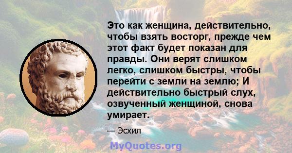 Это как женщина, действительно, чтобы взять восторг, прежде чем этот факт будет показан для правды. Они верят слишком легко, слишком быстры, чтобы перейти с земли на землю; И действительно быстрый слух, озвученный