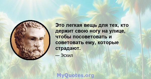 Это легкая вещь для тех, кто держит свою ногу на улице, чтобы посоветовать и советовать ему, которые страдают.