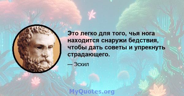 Это легко для того, чья нога находится снаружи бедствия, чтобы дать советы и упрекнуть страдающего.