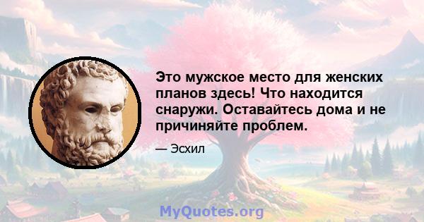 Это мужское место для женских планов здесь! Что находится снаружи. Оставайтесь дома и не причиняйте проблем.