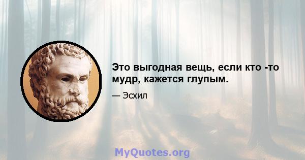 Это выгодная вещь, если кто -то мудр, кажется глупым.