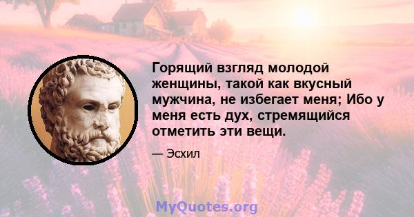 Горящий взгляд молодой женщины, такой как вкусный мужчина, не избегает меня; Ибо у меня есть дух, стремящийся отметить эти вещи.