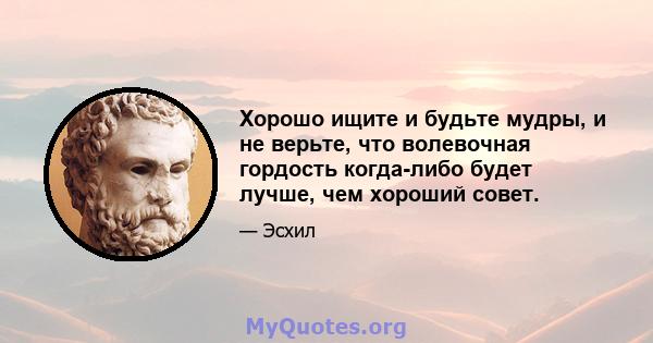 Хорошо ищите и будьте мудры, и не верьте, что волевочная гордость когда-либо будет лучше, чем хороший совет.