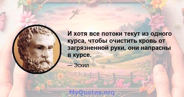 И хотя все потоки текут из одного курса, чтобы очистить кровь от загрязненной руки, они напрасны в курсе.