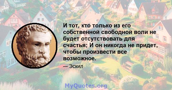 И тот, кто только из его собственной свободной воли не будет отсутствовать для счастья; И он никогда не придет, чтобы произвести все возможное.