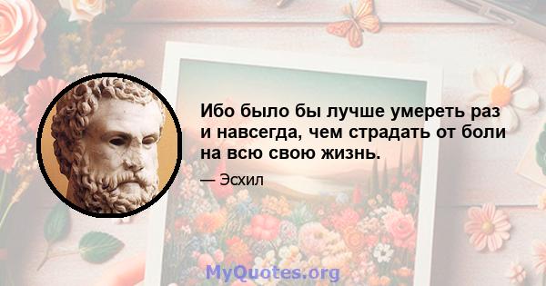 Ибо было бы лучше умереть раз и навсегда, чем страдать от боли на всю свою жизнь.