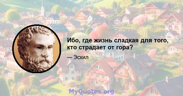 Ибо, где жизнь сладкая для того, кто страдает от гора?