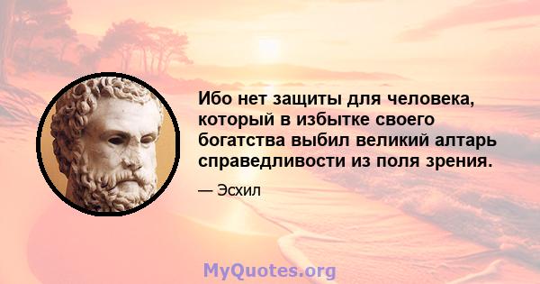 Ибо нет защиты для человека, который в избытке своего богатства выбил великий алтарь справедливости из поля зрения.